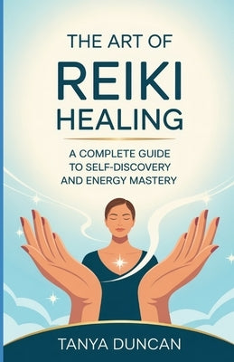 The Art of Reiki Healing: A Complete Guide to Self-Discovery and Energy Mastery by Duncan, Tanya