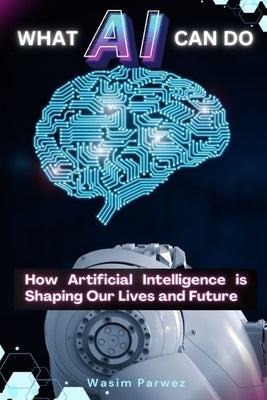 What AI Can Do How Artificial Intelligence is Shaping Our Lives and Future by Parwez, Wasim