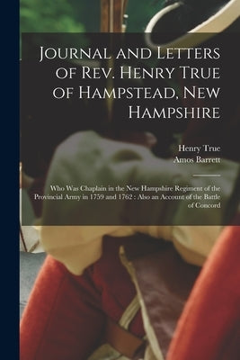 Journal and Letters of Rev. Henry True of Hampstead, New Hampshire [microform]: Who Was Chaplain in the New Hampshire Regiment of the Provincial Army by True, Henry 1726-1782
