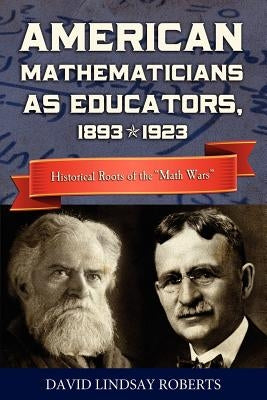American Mathematicians as Educators, 1893--1923: Historical Roots of the "Math Wars" by Roberts, David Lindsay