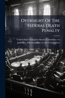 Oversight Of The Federal Death Penalty by United States Congress Senate Committee