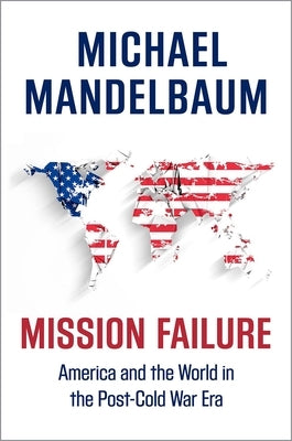 Mission Failure: America and the World in the Post-Cold War Era by Mandelbaum, Michael