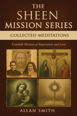 The Sheen Mission Series Collected Meditations: A Fourfold Mission of Reparation and Love on the Holy Face, the Blessed Virgin Mary, the Cross, the Eu by Smith, Allan J.