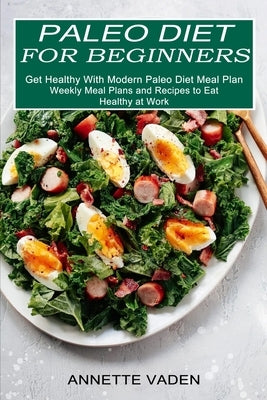 Paleo Diet for Beginners: Get Healthy With Modern Paleo Diet Meal Plan (Weekly Meal Plans and Recipes to Eat Healthy at Work) by Vaden, Annette
