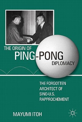 The Origin of Ping-Pong Diplomacy: The Forgotten Architect of Sino-U.S. Rapprochement by Itoh, M.
