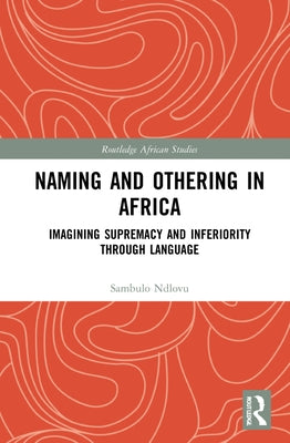 Naming and Othering in Africa: Imagining Supremacy and Inferiority Through Language by Ndlovu, Sambulo