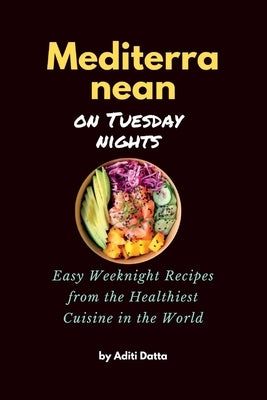 Mediterranean on Tuesday nights: Easy Weeknight Recipes from the Healthiest Cuisine in the World by Datta, Aditi