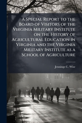 A Special Report to the Board of Visitors of the Virginia Military Institute on the History of Agricultural Education in Virginia and the Virginia Mil by Wise, Jennings C. B. 1881