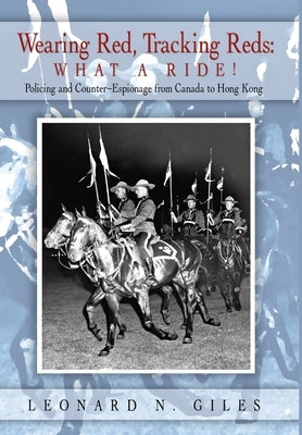 Wearing Red, Tracking Reds: What a Ride!: Policing and Counter-Espionage from Canada to Hong Kong by Giles, Leonard N.