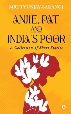 Anjie, Pat and India's Poor: A Collection of Short Stories by Mrutyunjay Sarangi