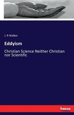 Eddyism: Christian Science Neither Christian nor Scientific by Walker, J. R.