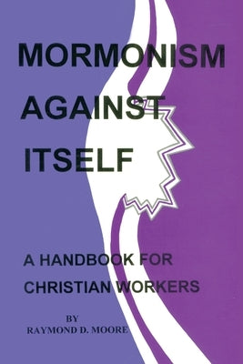 Mormonism Against Itself: A Handbook for Christian Workers by Moore, Raymond D.