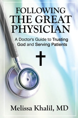Following the Great Physician: A Doctor's Guide to Trusting God and Serving Patients by Khalil, Melissa