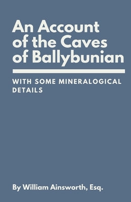 An Account of the Caves of Ballybunian, County of Kerry: With Some Mineralogical Details by Ainsworth, William