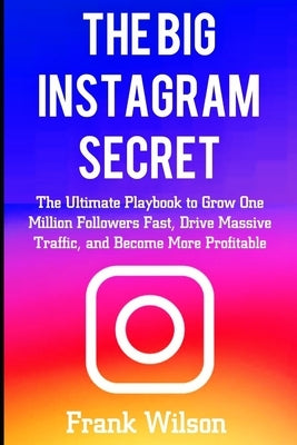 The Big Instagram Secret: The Ultimate Guide Playbook to Grow One Million Followers Fast, Drive Massive Traffic, and Become More Profitable by Wilson, Frank
