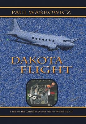 Dakota Flight: A Tale of the Canadian North and of World War II by Wa Kowicz, Paul