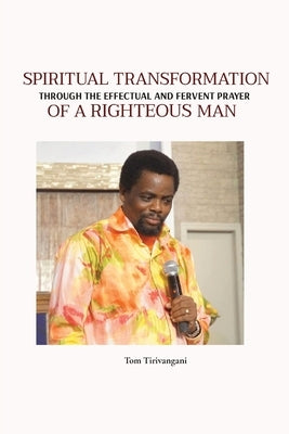 Spiritual Transformation: Through the Effectual and Fervent Prayer by Tirivangani, Tom