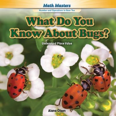 What Do You Know about Bugs?: Understand Place Value by Olsen, Alana