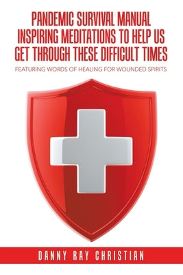 Pandemic Survival Manual Inspiring Meditations to Help Us Get Through These Difficult Times: Featuring Words of Healing for Wounded Spirits by Christian, Danny Ray