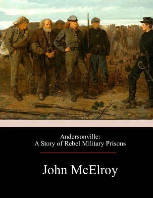 Andersonville: A Story of Rebel Military Prisons by McElroy, John