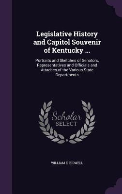 Legislative History and Capitol Souvenir of Kentucky ...: Portraits and Sketches of Senators, Representatives and Officials and Attaches of the Variou by Bidwell, William E.