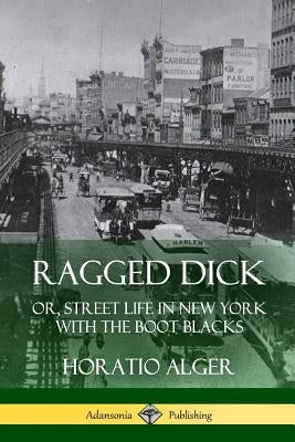 Ragged Dick: Or, Street Life in New York with the Boot Blacks by Alger, Horatio