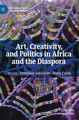 Art, Creativity, and Politics in Africa and the Diaspora by Adelakun, Abimbola
