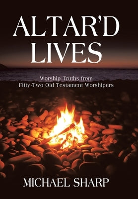 Altar'd Lives: Worship Truths from Fifty-Two Old Testament Worshipers by Sharp, Michael