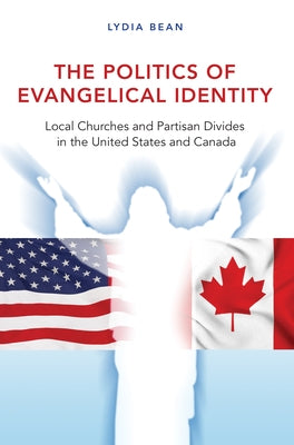The Politics of Evangelical Identity: Local Churches and Partisan Divides in the United States and Canada by Bean, Lydia