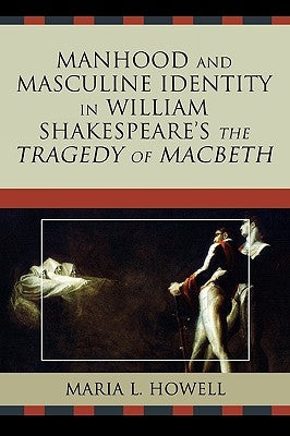 Manhood and Masculine Identity in William Shakespeare's The Tragedy of Macbeth by Howell, Maria L.