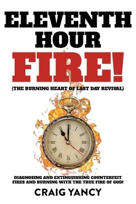 Eleventh Hour Fire!: (The Burning Heart of Last Day Revival) Diagnosing and Extinguishing Counterfeit Fires and Burning with the True Fire by Yancy, Craig