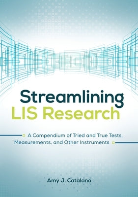Streamlining LIS Research: A Compendium of Tried and True Tests, Measurements, and Other Instruments by Catalano, Amy