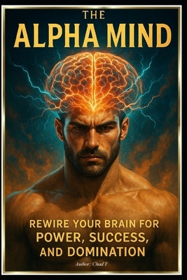 The Alpha Mind "Rewire Your Brain for Power, Success, and Domination" by T, Chad