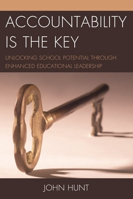 Accountability is the Key: Unlocking School Potential through Enhanced Educational Leadership by Hunt, John