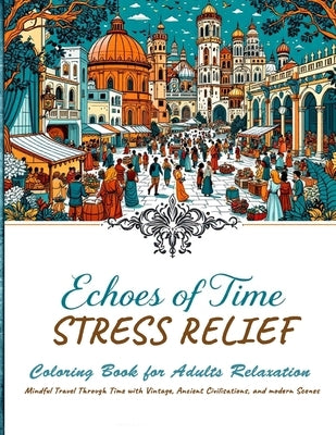 Echoes of Time Stress Relief Coloring book For Adults Relaxation - Mindful Travel Trough Time With Vintage, Ancient Civilisations and Modern Scenes: A by Ashford, Julian