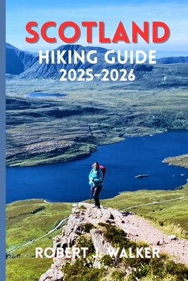 Scotland Hiking Guide 2025-2026: The Complete Trail Companion for Walking Through the Highlands and Beyond by Walker, Robert J.