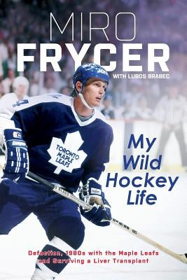 My Wild Hockey Life: Defection, 1980s with the Maple Leafs and Surviving a Liver Transplant by Frycer, Miro