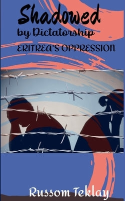 Shadowed by Dictatorship Eritrea's Oppression by Teklay, Russom