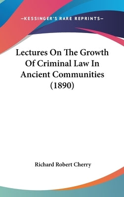 Lectures On The Growth Of Criminal Law In Ancient Communities (1890) by Cherry, Richard Robert