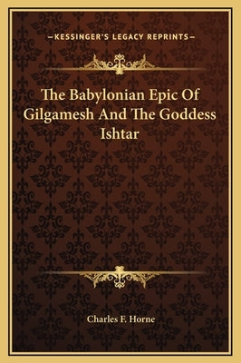The Babylonian Epic of Gilgamesh and the Goddess Ishtar by Horne, Charles F.
