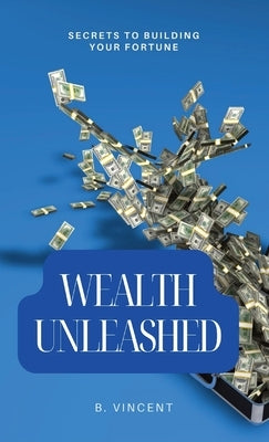 Wealth Unleashed: Secrets to Building Your Fortune by Vincent, B.