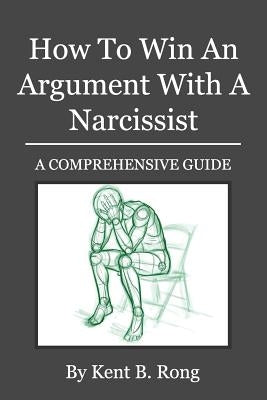 How To Win An Argument With A Narcissist: A Comprehensive Guide by Rong, Kent B.