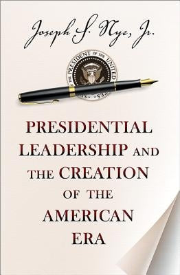 Presidential Leadership and the Creation of the American Era by Nye, Joseph S.