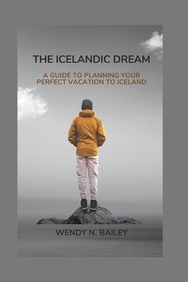 The Icelandic Dream: A Guide to Planning Your Perfect Vacation To Iceland by Bailey, Wendy N.