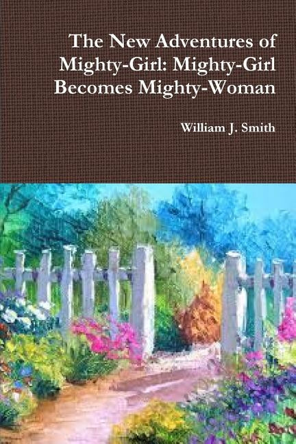 The New Adventures of Mighty-Girl: Mighty-Girl Becomes Mighty-Woman by Smith, William J.