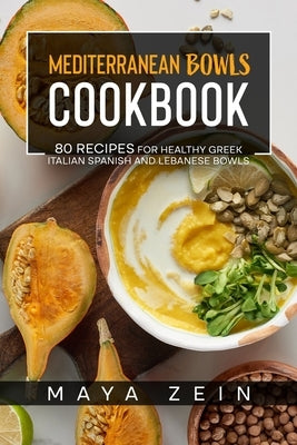 Mediterranean Bowls Cookbook: 80 Recipes For Healthy Greek Italian Spanish And Lebanese Bowls by Zein, Maya