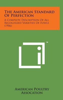 The American Standard of Perfection: A Complete Description of All Recognized Varieties of Fowls (1906) by American Poultry Assocation