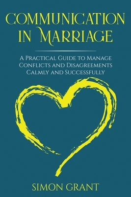 Communication in Marriage: A Practical Guide to Manage Conflicts and Disagreements Calmly and Successfully by Grant, Simon