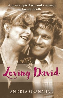Loving David: A man's epic love and his courage facing death by Granahan, Andrea