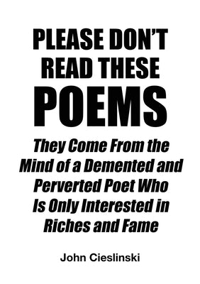 Please Don't Read These Poems: They Come From the Mind of a Demented and Perverted Poet Who Is Only Interested in Riches and Fame by Cieslinski, John